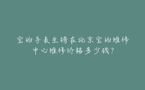宝珀手表生锈在北京宝珀维修中心维修价格多少钱？