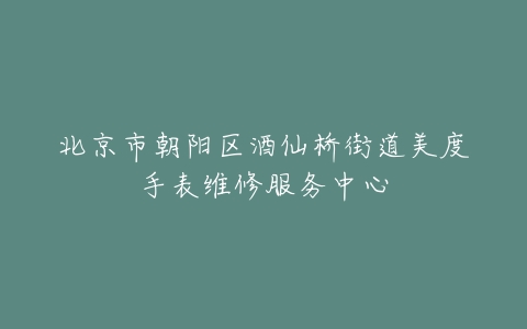 北京市朝阳区酒仙桥街道美度手表维修服务中心