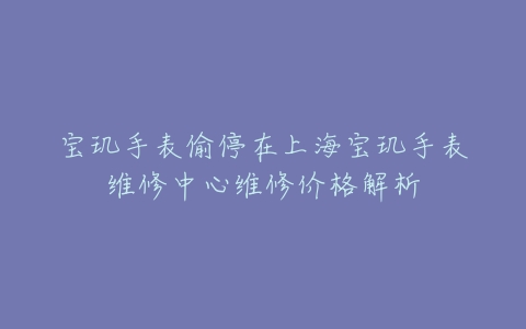 宝玑手表偷停在上海宝玑手表维修中心维修价格解析