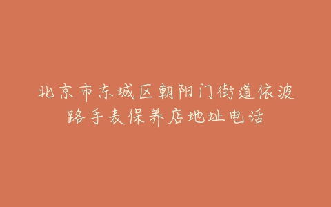 北京市东城区朝阳门街道依波路手表保养店地址电话