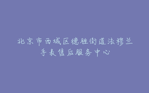 北京市西城区德胜街道法穆兰手表售后服务中心