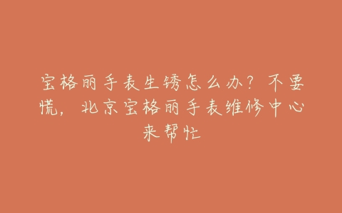 宝格丽手表生锈怎么办?不要慌,北京宝格丽手表维修中心来帮忙
