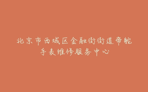 北京市西城区金融街街道帝舵手表维修服务中心