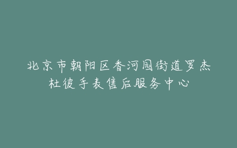 北京市朝阳区香河园街道罗杰杜彼手表售后服务中心