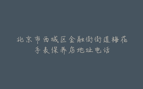 北京市西城区金融街街道梅花手表保养店地址电话