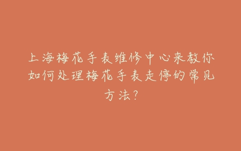 上海梅花手表维修中心来教你如何处理梅花手表走停的常见方法？