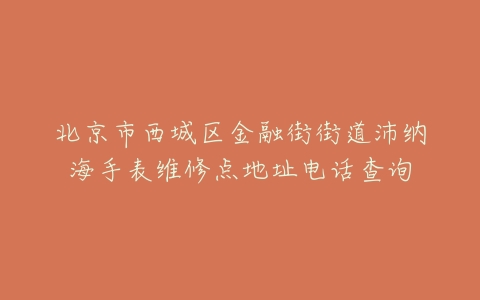 北京市西城区金融街街道沛纳海手表维修点地址电话查询