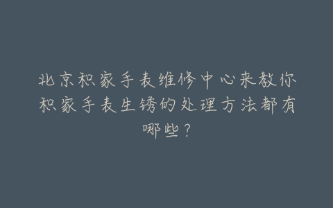 北京积家手表维修中心来教你积家手表生锈的处理方法都有哪些？