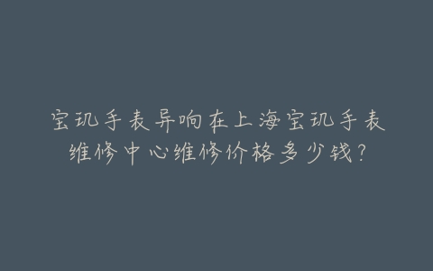 宝玑手表异响在上海宝玑手表维修中心维修价格多少钱?