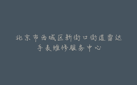 北京市西城区新街口街道雷达手表维修服务中心