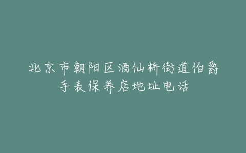 北京市朝阳区酒仙桥街道伯爵手表保养店地址电话