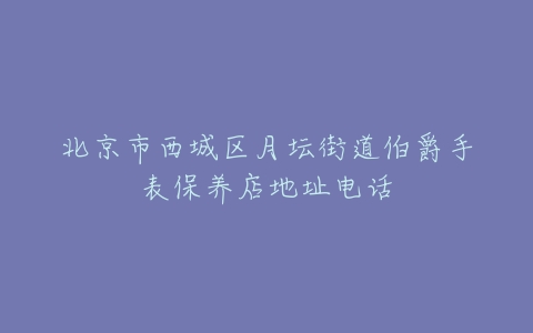 北京市西城区月坛街道伯爵手表保养店地址电话