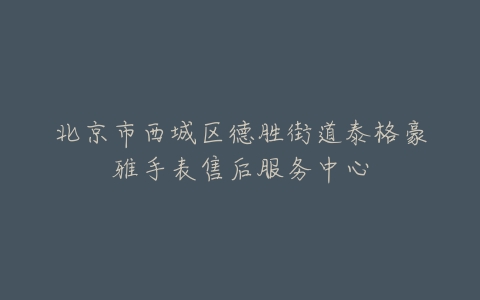 北京市西城区德胜街道泰格豪雅手表售后服务中心