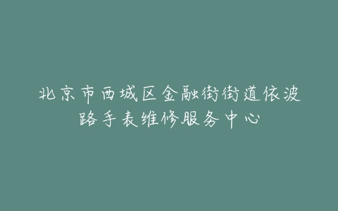 北京市西城区金融街街道依波路手表维修服务中心