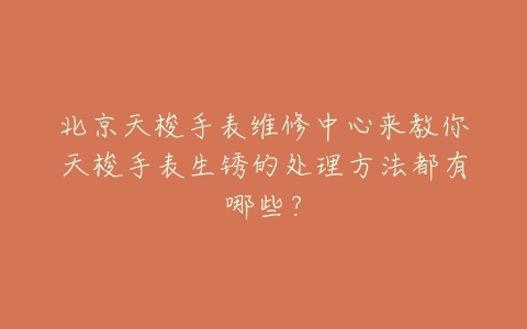 北京天梭手表维修中心来教你天梭手表生锈的处理方法都有哪些?