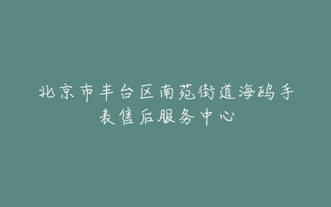 北京市丰台区南苑街道海鸥手表售后服务中心