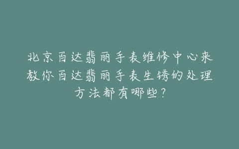北京百达翡丽手表维修中心来教你百达翡丽手表生锈的处理方法都有哪些?