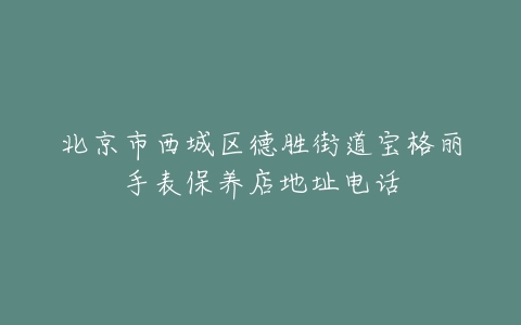 北京市西城区德胜街道宝格丽手表保养店地址电话