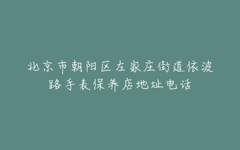 北京市朝阳区左家庄街道依波路手表保养店地址电话