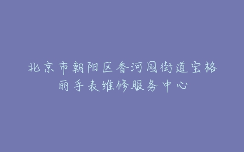北京市朝阳区香河园街道宝格丽手表维修服务中心