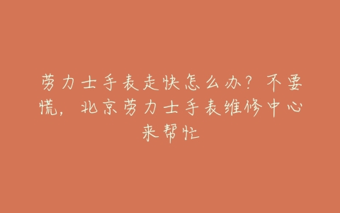 劳力士手表走快怎么办?不要慌,北京劳力士手表维修中心来帮忙