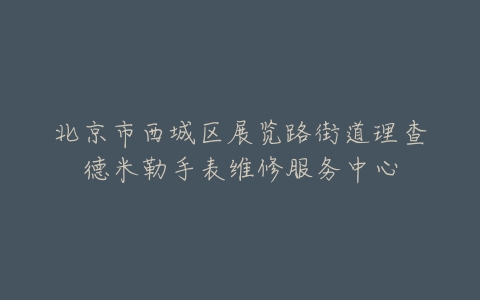 北京市西城区展览路街道理查德米勒手表维修服务中心