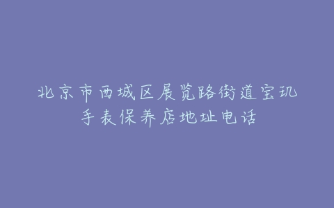 北京市西城区展览路街道宝玑手表保养店地址电话