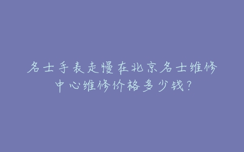 名士手表走慢在北京名士维修中心维修价格多少钱?