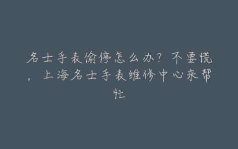 名士手表偷停怎么办?不要慌,上海名士手表维修中心来帮忙