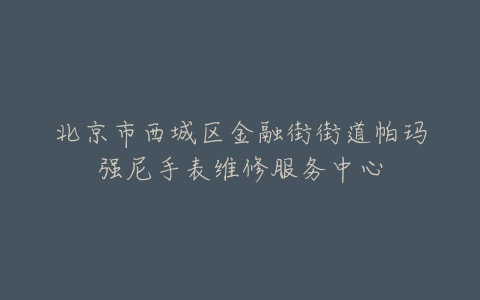 北京市西城区金融街街道帕玛强尼手表维修服务中心