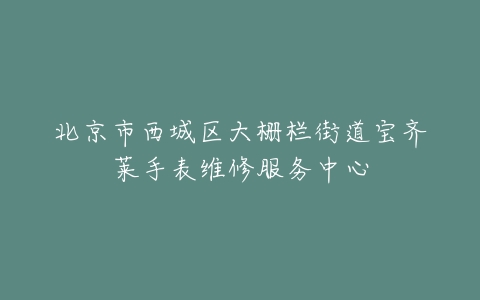 北京市西城区大栅栏街道宝齐莱手表维修服务中心