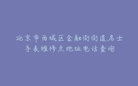北京市西城区金融街街道名士手表维修点地址电话查询