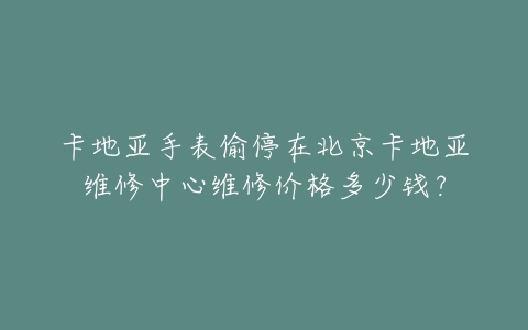 卡地亚手表偷停在北京卡地亚维修中心维修价格多少钱？