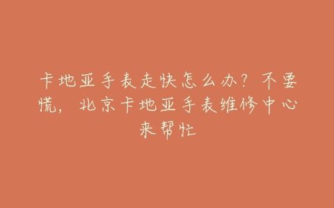 卡地亚手表走快怎么办?不要慌,北京卡地亚手表维修中心来帮忙