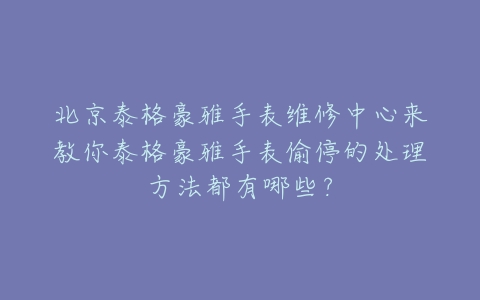 北京泰格豪雅手表维修中心来教你泰格豪雅手表偷停的处理方法都有哪些?