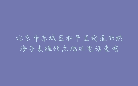 北京市东城区和平里街道沛纳海手表维修点地址电话查询
