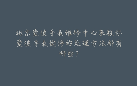 北京爱彼手表维修中心来教你爱彼手表偷停的处理方法都有哪些？