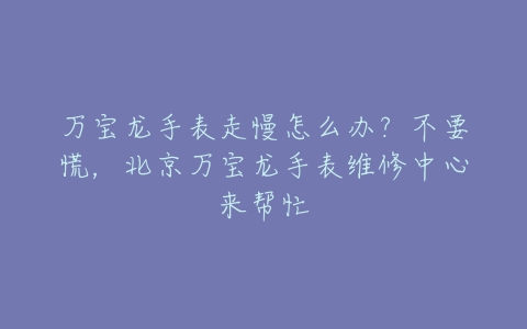 万宝龙手表走慢怎么办？不要慌，北京万宝龙手表维修中心来帮忙
