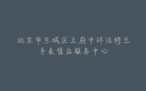 北京市东城区王府中环法穆兰手表售后服务中心