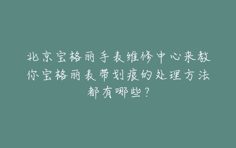 北京宝格丽手表维修中心来教你宝格丽表带划痕的处理方法都有哪些?