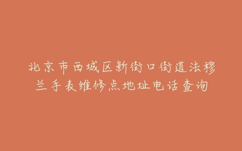 北京市西城区新街口街道法穆兰手表维修点地址电话查询