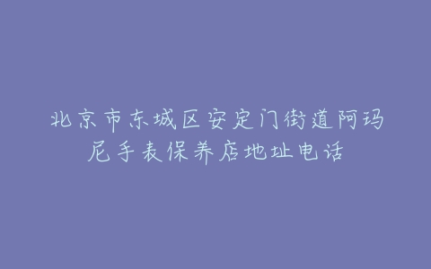 北京市东城区安定门街道阿玛尼手表保养店地址电话