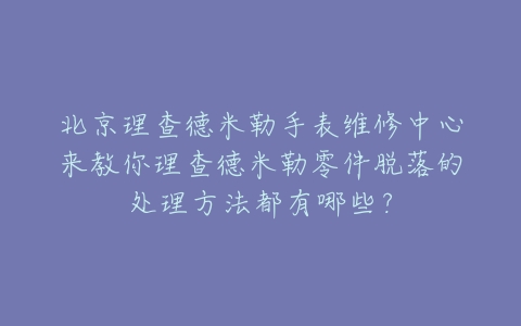北京理查德米勒手表维修中心来教你理查德米勒零件脱落的处理方法都有哪些?