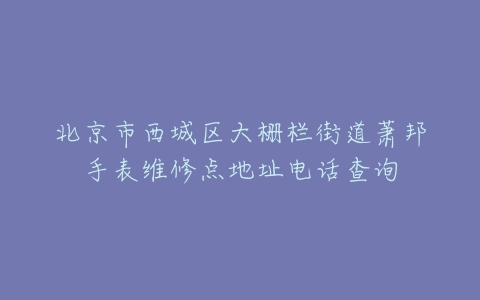 北京市西城区大栅栏街道萧邦手表维修点地址电话查询