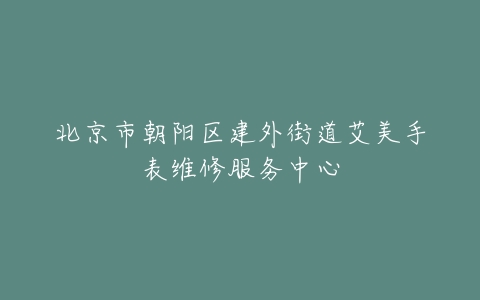 北京市朝阳区建外街道艾美手表维修服务中心