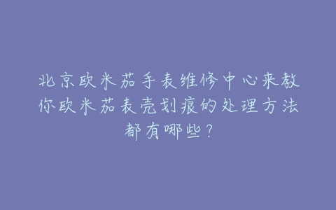 北京欧米茄手表维修中心来教你欧米茄表壳划痕的处理方法都有哪些?