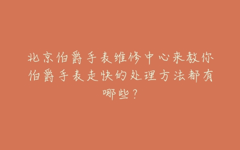 北京伯爵手表维修中心来教你伯爵手表走快的处理方法都有哪些？