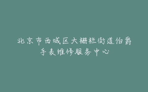 北京市西城区大栅栏街道伯爵手表维修服务中心