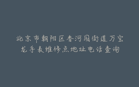 北京市朝阳区香河园街道万宝龙手表维修点地址电话查询