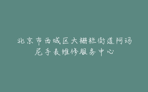 北京市西城区大栅栏街道阿玛尼手表维修服务中心